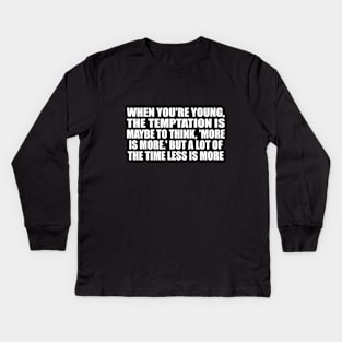 When you're young, the temptation is maybe to think, 'More is more.' But a lot of the time less is more Kids Long Sleeve T-Shirt